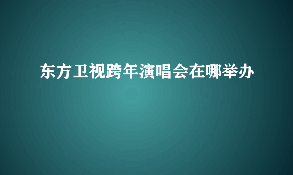 东方卫视跨年演唱会在哪举办