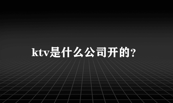 ktv是什么公司开的？