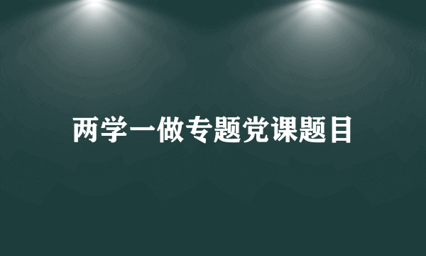 两学一做专题党课题目