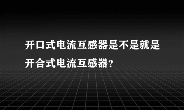 开口式电流互感器是不是就是开合式电流互感器？