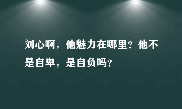 刘心啊，他魅力在哪里？他不是自卑，是自负吗？