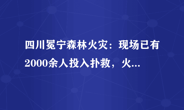 四川冕宁森林火灾：现场已有2000余人投入扑救，火灾是什么原因引起的?