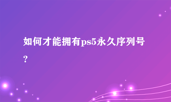 如何才能拥有ps5永久序列号？