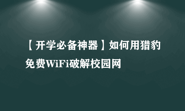 【开学必备神器】如何用猎豹免费WiFi破解校园网