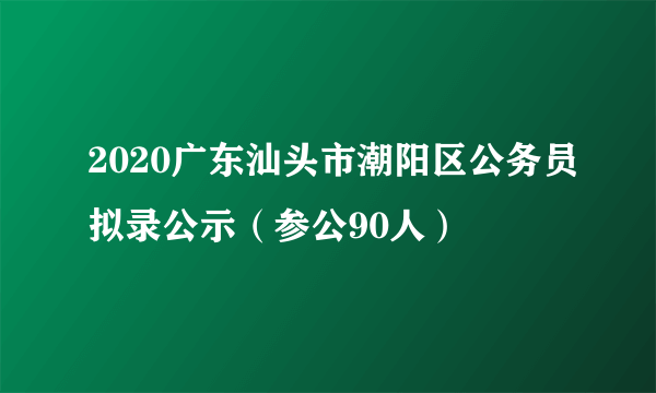 2020广东汕头市潮阳区公务员拟录公示（参公90人）