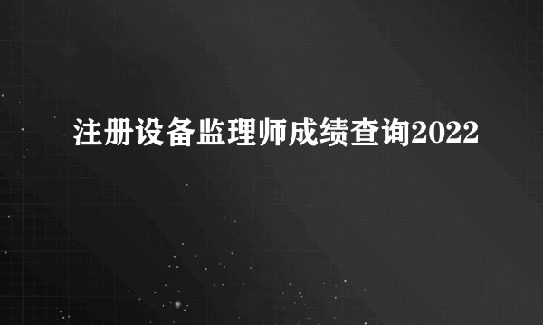 注册设备监理师成绩查询2022