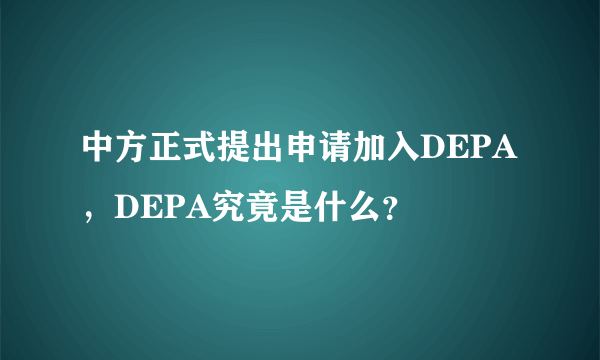 中方正式提出申请加入DEPA，DEPA究竟是什么？