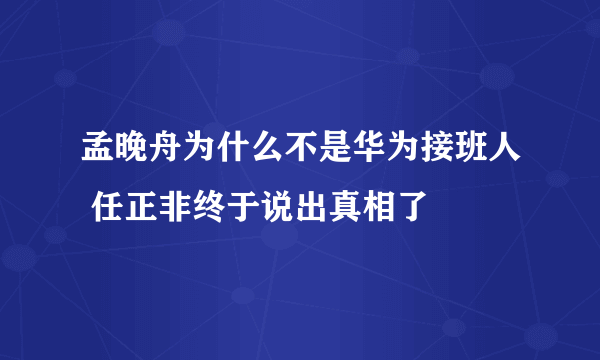 孟晚舟为什么不是华为接班人 任正非终于说出真相了