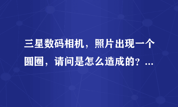 三星数码相机，照片出现一个圆圈，请问是怎么造成的？还是哪坏了。镜头很干净。