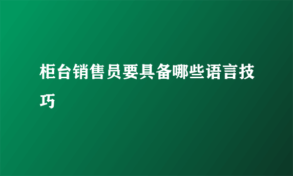 柜台销售员要具备哪些语言技巧