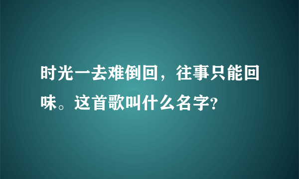 时光一去难倒回，往事只能回味。这首歌叫什么名字？