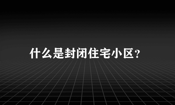 什么是封闭住宅小区？