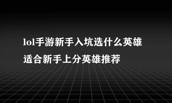 lol手游新手入坑选什么英雄 适合新手上分英雄推荐