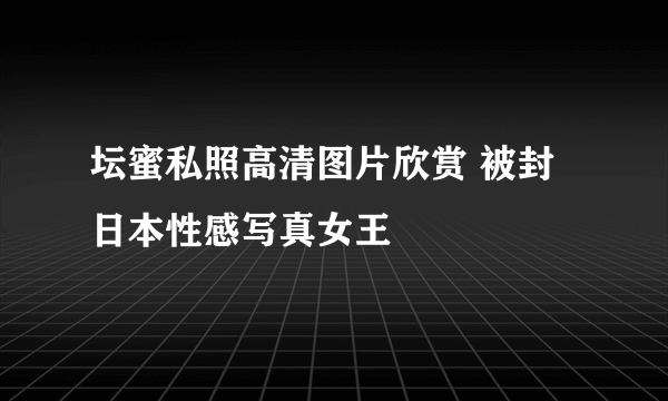 坛蜜私照高清图片欣赏 被封日本性感写真女王