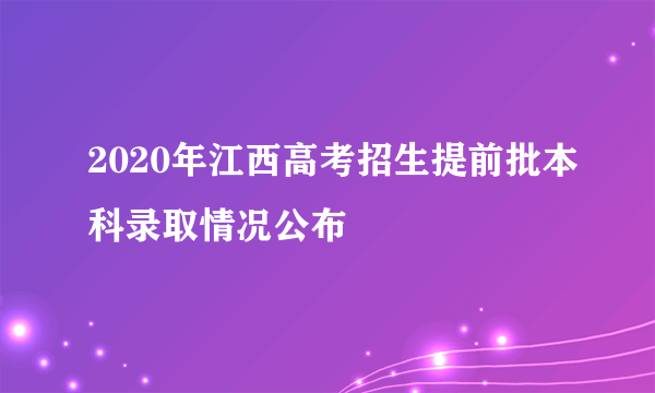 2020年江西高考招生提前批本科录取情况公布