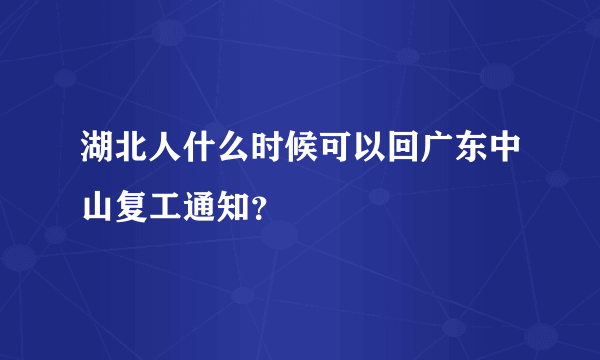 湖北人什么时候可以回广东中山复工通知？