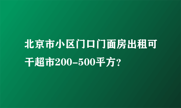 北京市小区门口门面房出租可干超市200-500平方？