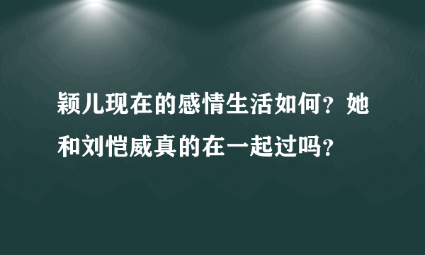 颖儿现在的感情生活如何？她和刘恺威真的在一起过吗？