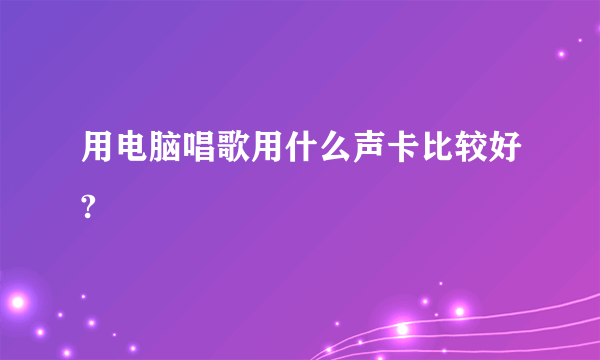 用电脑唱歌用什么声卡比较好?