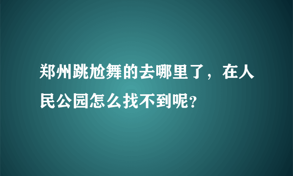 郑州跳尬舞的去哪里了，在人民公园怎么找不到呢？