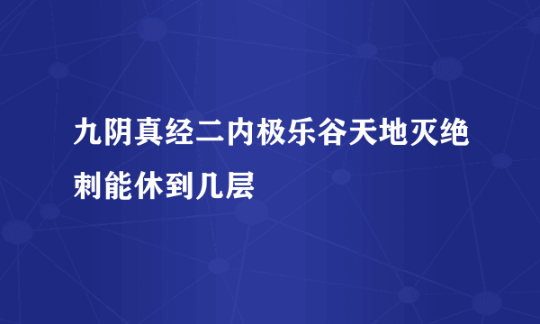 九阴真经二内极乐谷天地灭绝刺能休到几层