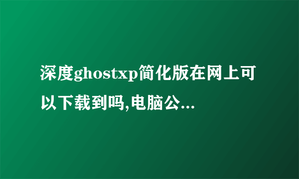 深度ghostxp简化版在网上可以下载到吗,电脑公司一般用深度ghostxp简化版可以吗,有免费下载的系统站吗