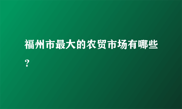 福州市最大的农贸市场有哪些？