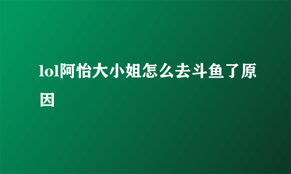 lol阿怡大小姐怎么去斗鱼了原因