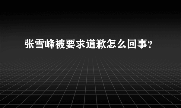 张雪峰被要求道歉怎么回事？