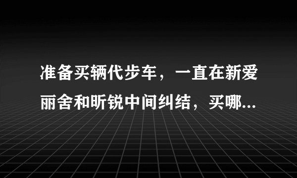 准备买辆代步车，一直在新爱丽舍和昕锐中间纠结，买哪款合适？