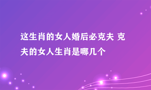 这生肖的女人婚后必克夫 克夫的女人生肖是哪几个