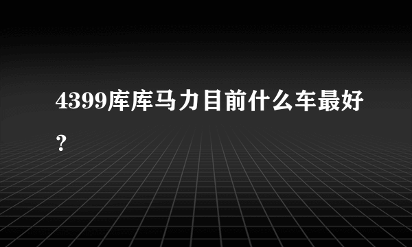 4399库库马力目前什么车最好？