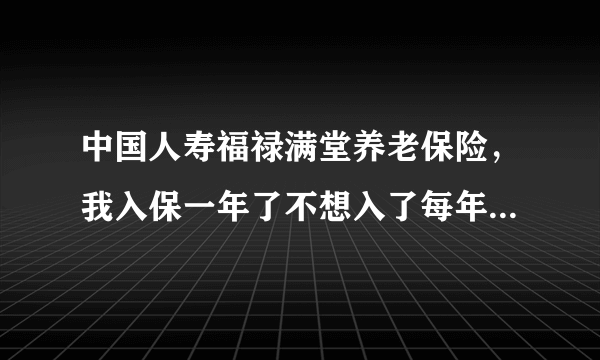 中国人寿福禄满堂养老保险，我入保一年了不想入了每年交的10000元 能退给我多少钱啊