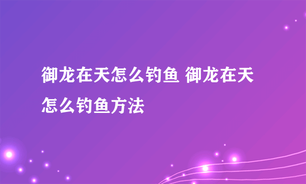 御龙在天怎么钓鱼 御龙在天怎么钓鱼方法