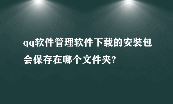 qq软件管理软件下载的安装包会保存在哪个文件夹?