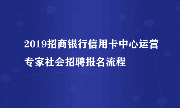 2019招商银行信用卡中心运营专家社会招聘报名流程