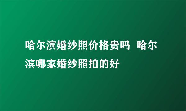 哈尔滨婚纱照价格贵吗  哈尔滨哪家婚纱照拍的好