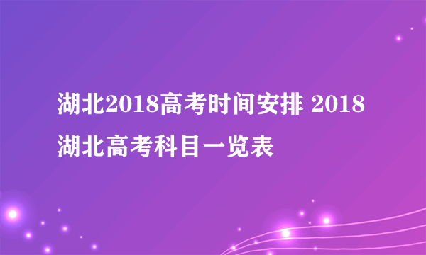 湖北2018高考时间安排 2018湖北高考科目一览表