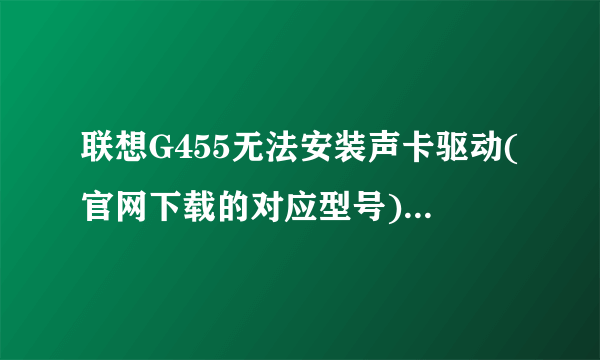 联想G455无法安装声卡驱动(官网下载的对应型号),显示:无法安装驱动程序:找不至此驱动程序使用的设备