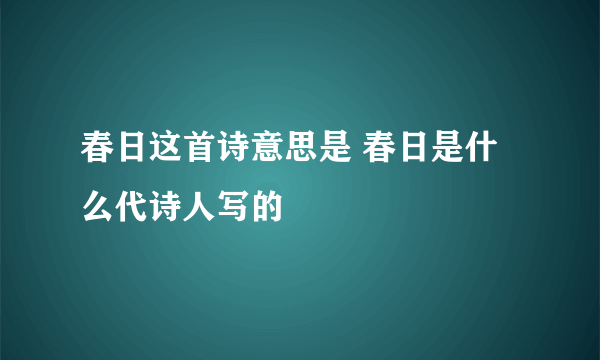 春日这首诗意思是 春日是什么代诗人写的