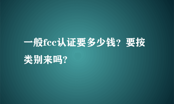 一般fcc认证要多少钱？要按类别来吗?