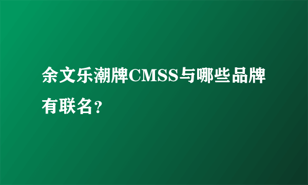 余文乐潮牌CMSS与哪些品牌有联名？