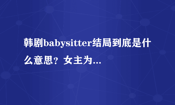 韩剧babysitter结局到底是什么意思？女主为什么替她老公顶罪？怎么又和监狱里那个短发女人在？