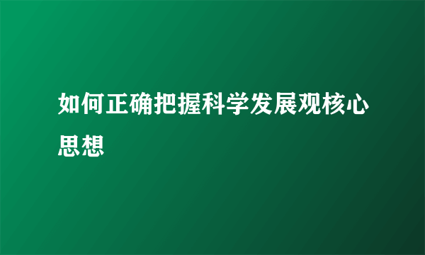 如何正确把握科学发展观核心思想