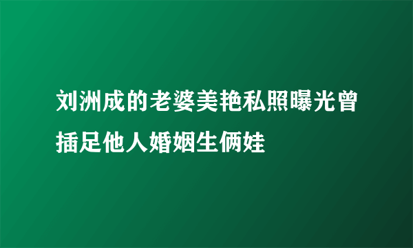 刘洲成的老婆美艳私照曝光曾插足他人婚姻生俩娃