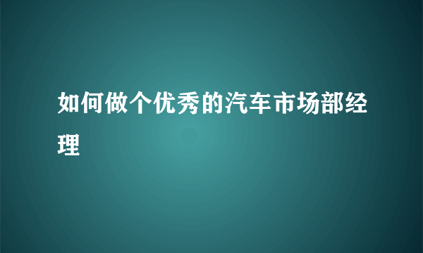 如何做个优秀的汽车市场部经理