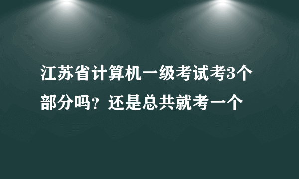 江苏省计算机一级考试考3个部分吗？还是总共就考一个