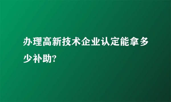 办理高新技术企业认定能拿多少补助?