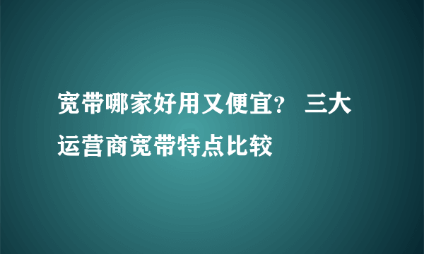 宽带哪家好用又便宜？ 三大运营商宽带特点比较