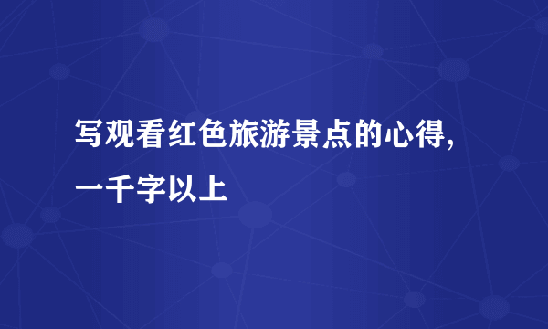 写观看红色旅游景点的心得,一千字以上